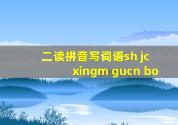 二读拼音写词语sh jc xingm gucn bo